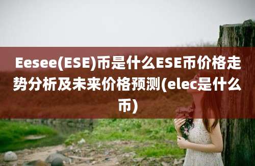 Eesee(ESE)币是什么ESE币价格走势分析及未来价格预测(elec是什么币)