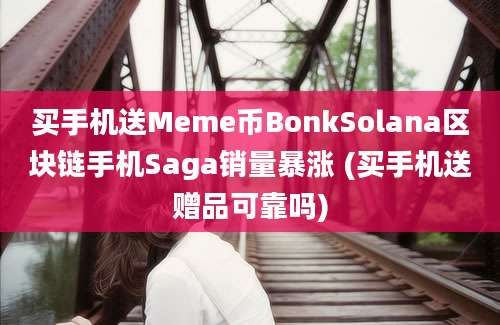 买手机送Meme币BonkSolana区块链手机Saga销量暴涨 (买手机送赠品可靠吗)