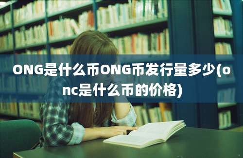 ONG是什么币ONG币发行量多少(onc是什么币的价格)