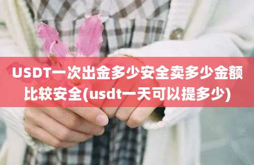 USDT一次出金多少安全卖多少金额比较安全(usdt一天可以提多少)