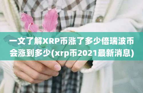 一文了解XRP币涨了多少倍瑞波币会涨到多少(xrp币2021最新消息)