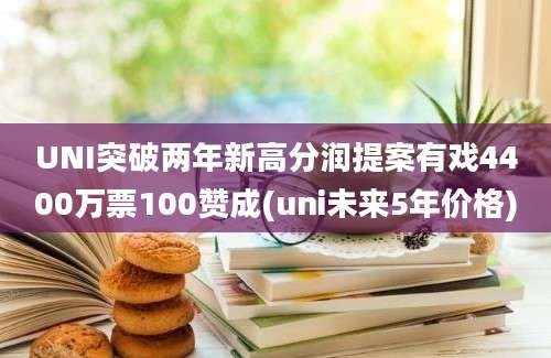 UNI突破两年新高分润提案有戏4400万票100赞成(uni未来5年价格)