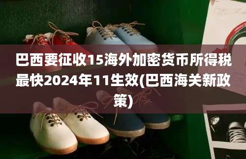 巴西要征收15海外加密货币所得税最快2024年11生效(巴西海关新政策)