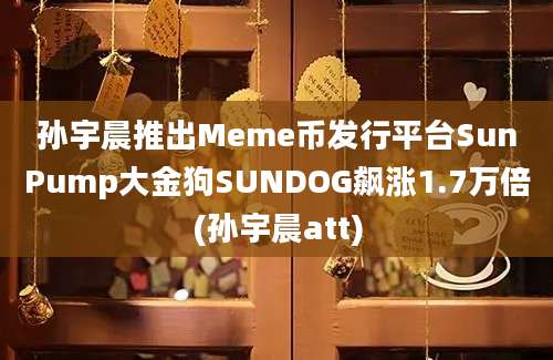 孙宇晨推出Meme币发行平台SunPump大金狗SUNDOG飙涨1.7万倍(孙宇晨att)