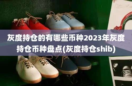 灰度持仓的有哪些币种2023年灰度持仓币种盘点(灰度持仓shib)