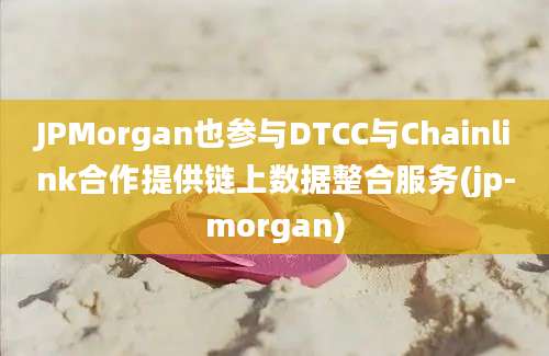 JPMorgan也参与DTCC与Chainlink合作提供链上数据整合服务(jp-morgan)