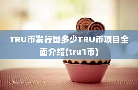 TRU币发行量多少TRU币项目全面介绍(tru1币)