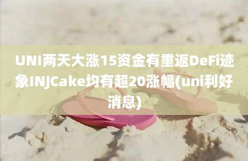 UNI两天大涨15资金有重返DeFi迹象INJCake均有超20涨幅(uni利好消息)