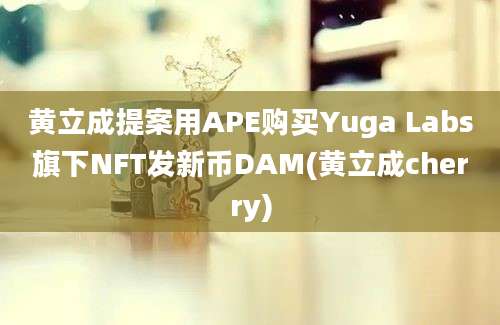 黄立成提案用APE购买Yuga Labs旗下NFT发新币DAM(黄立成cherry)