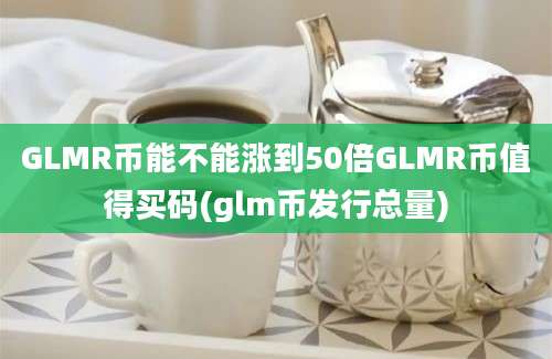 GLMR币能不能涨到50倍GLMR币值得买码(glm币发行总量)