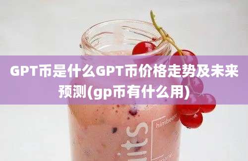 GPT币是什么GPT币价格走势及未来预测(gp币有什么用)