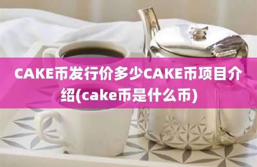 CAKE币发行价多少CAKE币项目介绍(cake币是什么币)