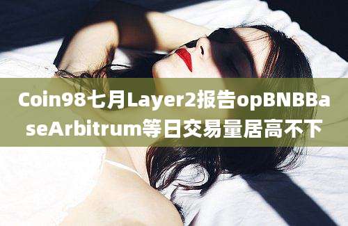 Coin98七月Layer2报告opBNBBaseArbitrum等日交易量居高不下