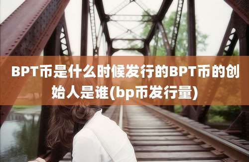 BPT币是什么时候发行的BPT币的创始人是谁(bp币发行量)