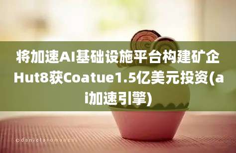 将加速AI基础设施平台构建矿企Hut8获Coatue1.5亿美元投资(ai加速引擎)