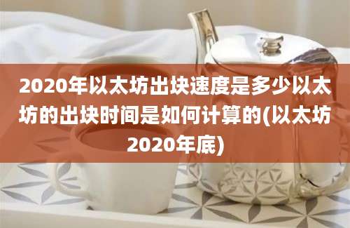 2020年以太坊出块速度是多少以太坊的出块时间是如何计算的(以太坊2020年底)