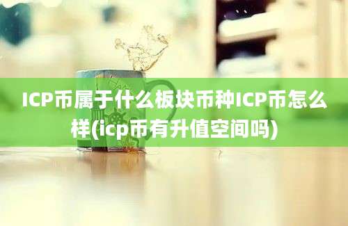 ICP币属于什么板块币种ICP币怎么样(icp币有升值空间吗)