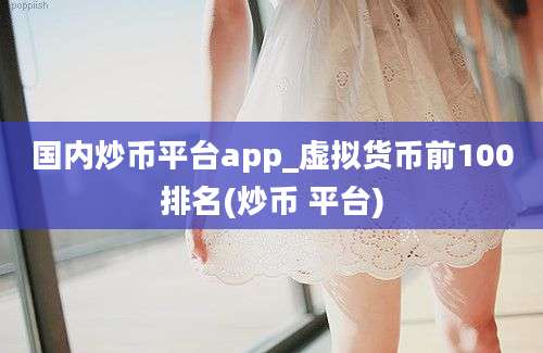 国内炒币平台app_虚拟货币前100排名(炒币 平台)