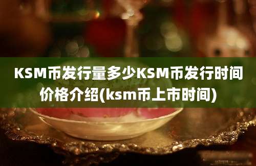 KSM币发行量多少KSM币发行时间价格介绍(ksm币上市时间)