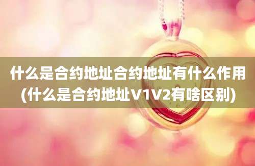 什么是合约地址合约地址有什么作用(什么是合约地址V1V2有啥区别)