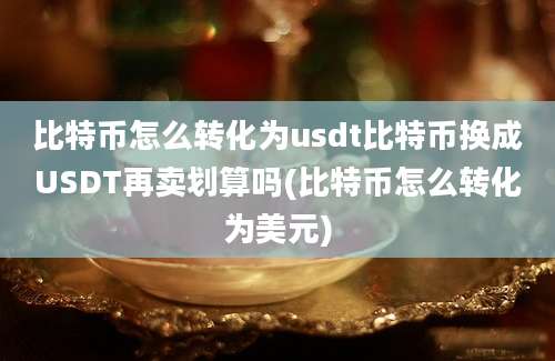 比特币怎么转化为usdt比特币换成USDT再卖划算吗(比特币怎么转化为美元)