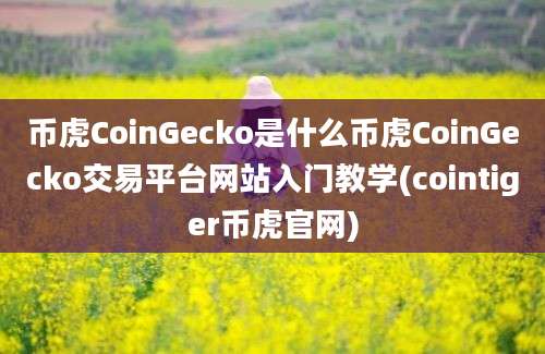 币虎CoinGecko是什么币虎CoinGecko交易平台网站入门教学(cointiger币虎官网)