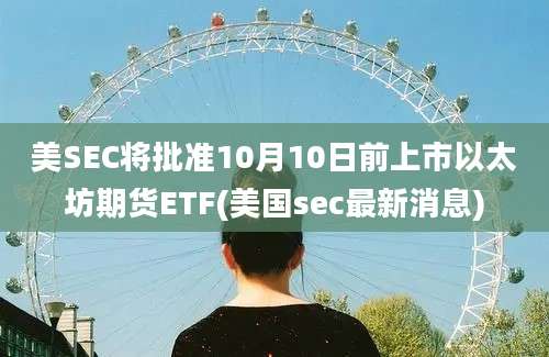 美SEC将批准10月10日前上市以太坊期货ETF(美国sec最新消息)