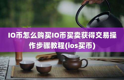 IO币怎么购买IO币买卖获得交易操作步骤教程(ios买币)