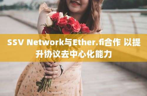 SSV Network与Ether.fi合作 以提升协议去中心化能力