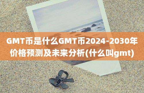 GMT币是什么GMT币2024-2030年价格预测及未来分析(什么叫gmt)