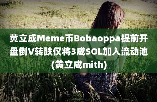 黄立成Meme币Bobaoppa提前开盘倒V转跌仅将3成SOL加入流动池(黄立成mith)