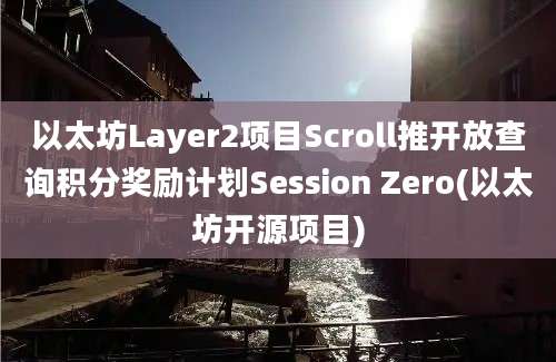 以太坊Layer2项目Scroll推开放查询积分奖励计划Session Zero(以太坊开源项目)