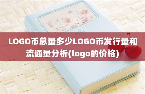 LOGO币总量多少LOGO币发行量和流通量分析(logo的价格)