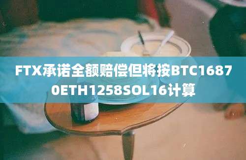 FTX承诺全额赔偿但将按BTC16870ETH1258SOL16计算