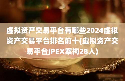 虚拟资产交易平台有哪些2024虚拟资产交易平台排名前十(虚拟资产交易平台JPEX案拘28人)