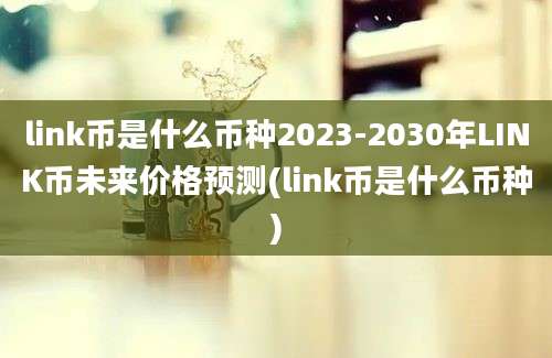 link币是什么币种2023-2030年LINK币未来价格预测(link币是什么币种)