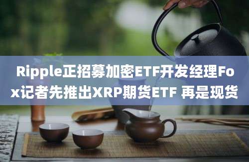 Ripple正招募加密ETF开发经理Fox记者先推出XRP期货ETF 再是现货