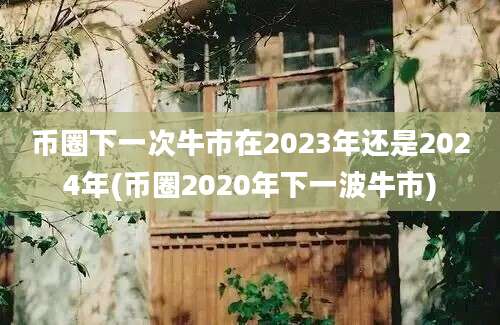 币圈下一次牛市在2023年还是2024年(币圈2020年下一波牛市)