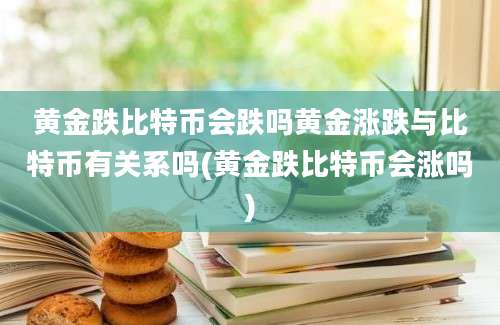 黄金跌比特币会跌吗黄金涨跌与比特币有关系吗(黄金跌比特币会涨吗)