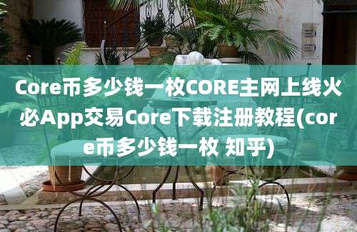 Core币多少钱一枚CORE主网上线火必App交易Core下载注册教程(core币多少钱一枚 知乎)