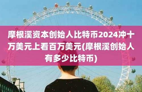 摩根溪资本创始人比特币2024冲十万美元上看百万美元(摩根溪创始人有多少比特币)