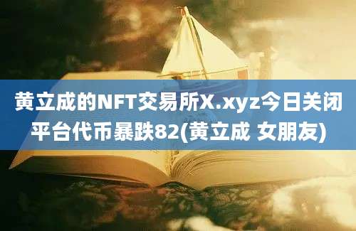 黄立成的NFT交易所X.xyz今日关闭平台代币暴跌82(黄立成 女朋友)