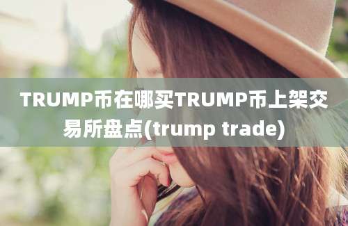 TRUMP币在哪买TRUMP币上架交易所盘点(trump trade)