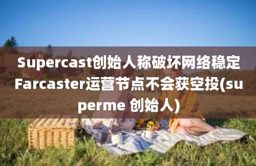 Supercast创始人称破坏网络稳定Farcaster运营节点不会获空投(superme 创始人)