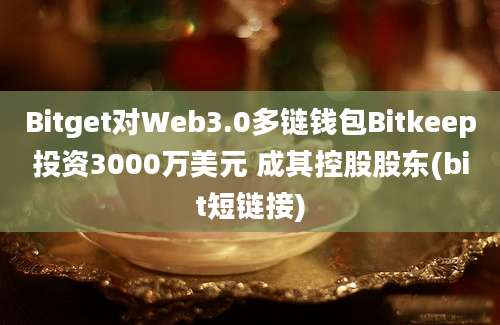 Bitget对Web3.0多链钱包Bitkeep投资3000万美元 成其控股股东(bit短链接)