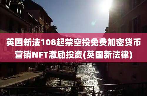 英国新法108起禁空投免费加密货币营销NFT激励投资(英国新法律)