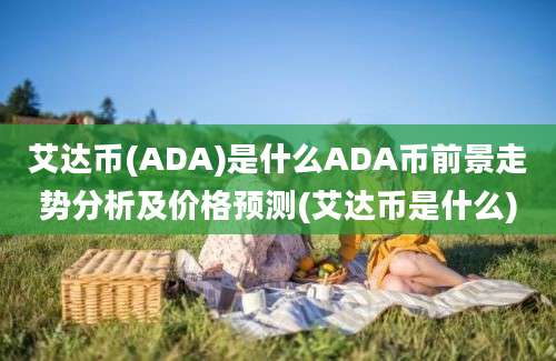 艾达币(ADA)是什么ADA币前景走势分析及价格预测(艾达币是什么)