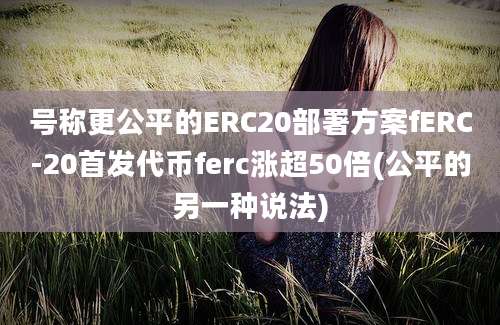 号称更公平的ERC20部署方案fERC-20首发代币ferc涨超50倍(公平的另一种说法)