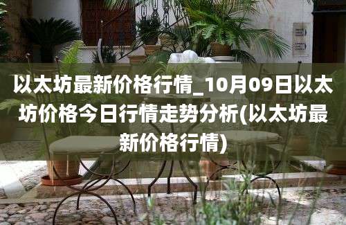 以太坊最新价格行情_10月09日以太坊价格今日行情走势分析(以太坊最新价格行情)