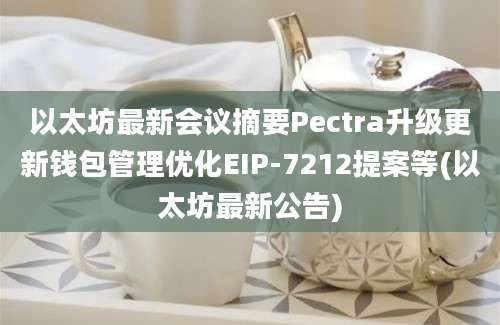 以太坊最新会议摘要Pectra升级更新钱包管理优化EIP-7212提案等(以太坊最新公告)